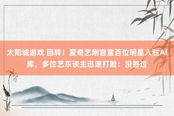 太阳城游戏 回转！爱奇艺刚官宣百位明星入驻AI库，多位艺东谈主迅速打脸：没签过