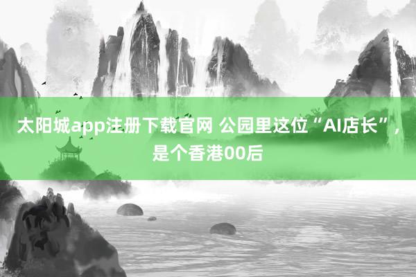 太阳城app注册下载官网 公园里这位“AI店长”，是个香港00后