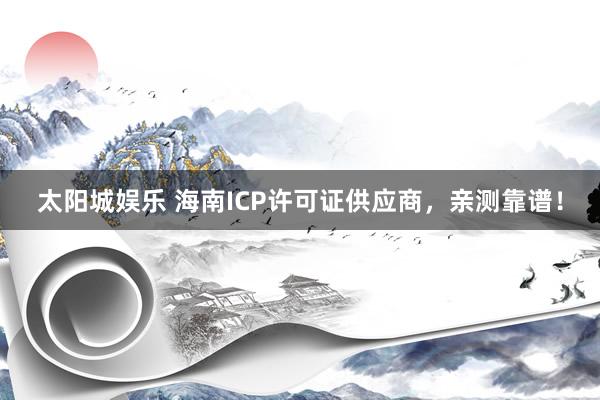 太阳城娱乐 海南ICP许可证供应商，亲测靠谱！