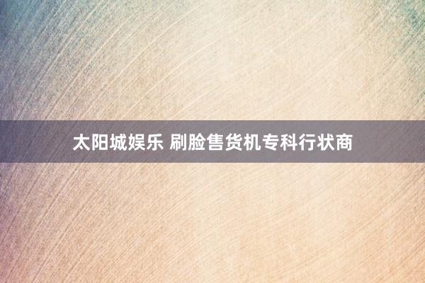 太阳城娱乐 刷脸售货机专科行状商