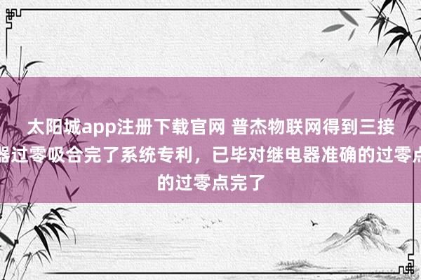 太阳城app注册下载官网 普杰物联网得到三接踵电器过零吸合完了系统专利，已毕对继电器准确的过零点完了