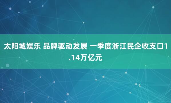 太阳城娱乐 品牌驱动发展 一季度浙江民企收支口1.14万亿元