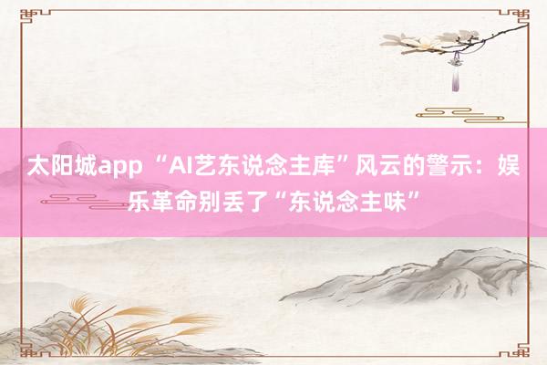 太阳城app “AI艺东说念主库”风云的警示：娱乐革命别丢了“东说念主味”