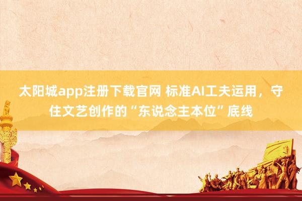 太阳城app注册下载官网 标准AI工夫运用，守住文艺创作的“东说念主本位”底线