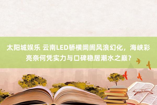 太阳城娱乐 云南LED骄横阛阓风浪幻化，海峡彩亮奈何凭实力与口碑稳居潮水之巅？