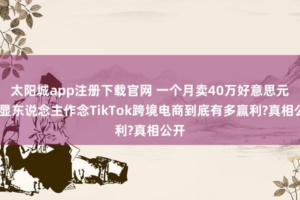 太阳城app注册下载官网 一个月卖40万好意思元!浅显东说念主作念TikTok跨境电商到底有多赢利?真相公开