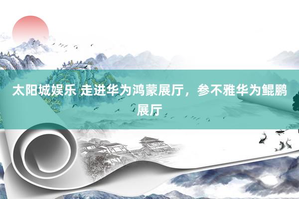 太阳城娱乐 走进华为鸿蒙展厅，参不雅华为鲲鹏展厅