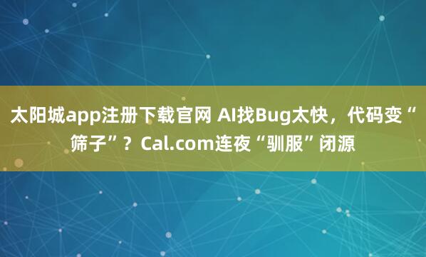 太阳城app注册下载官网 AI找Bug太快，代码变“筛子”？Cal.com连夜“驯服”闭源