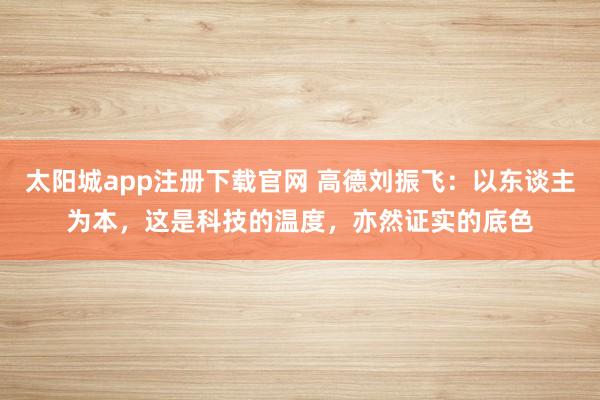 太阳城app注册下载官网 高德刘振飞：以东谈主为本，这是科技的温度，亦然证实的底色