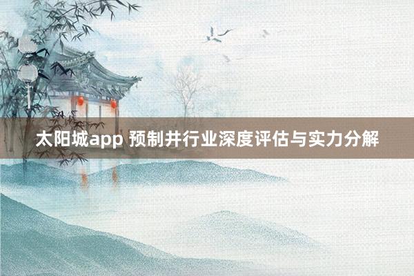太阳城app 预制井行业深度评估与实力分解