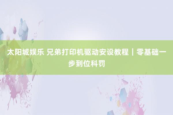 太阳城娱乐 兄弟打印机驱动安设教程｜零基础一步到位科罚