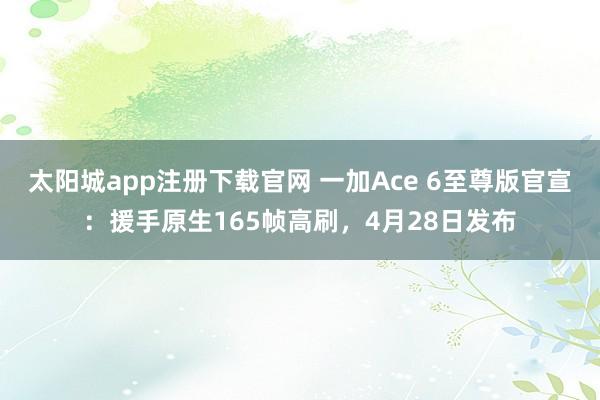 太阳城app注册下载官网 一加Ace 6至尊版官宣：援手原生165帧高刷，4月28日发布