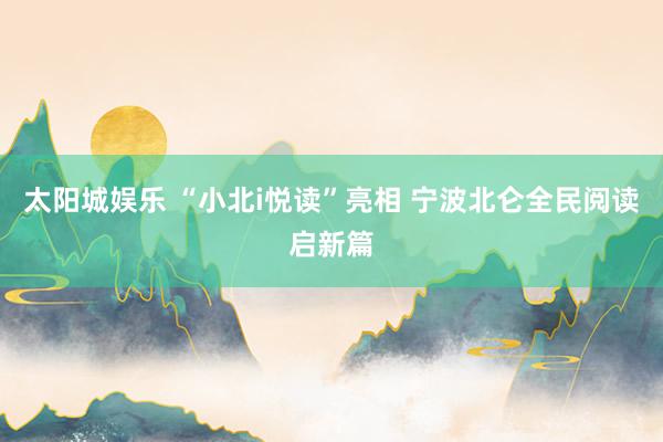 太阳城娱乐 “小北i悦读”亮相 宁波北仑全民阅读启新篇