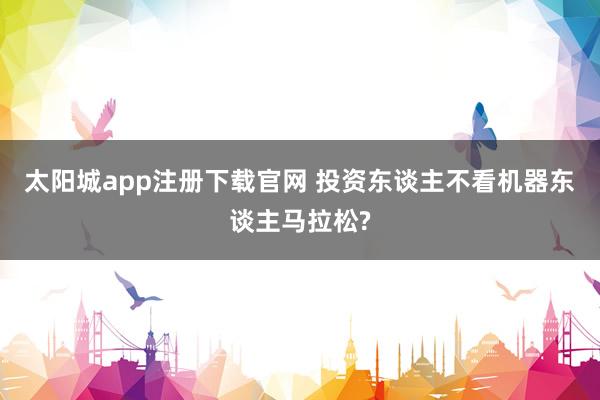 太阳城app注册下载官网 投资东谈主不看机器东谈主马拉松?