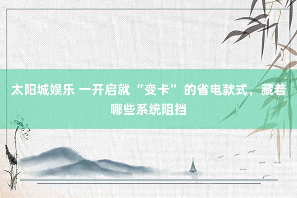太阳城娱乐 一开启就 “变卡” 的省电款式，藏着哪些系统阻挡