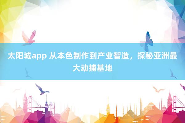 太阳城app 从本色制作到产业智造，探秘亚洲最大动捕基地