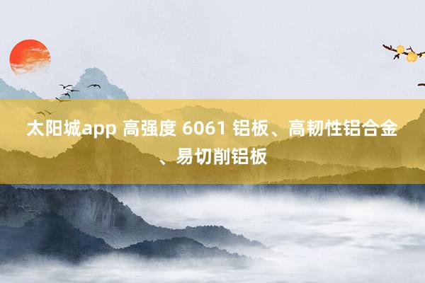 太阳城app 高强度 6061 铝板、高韧性铝合金、易切削铝板