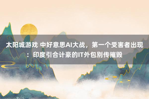 太阳城游戏 中好意思AI大战，第一个受害者出现：印度引合计豪的IT外包别传摧毁