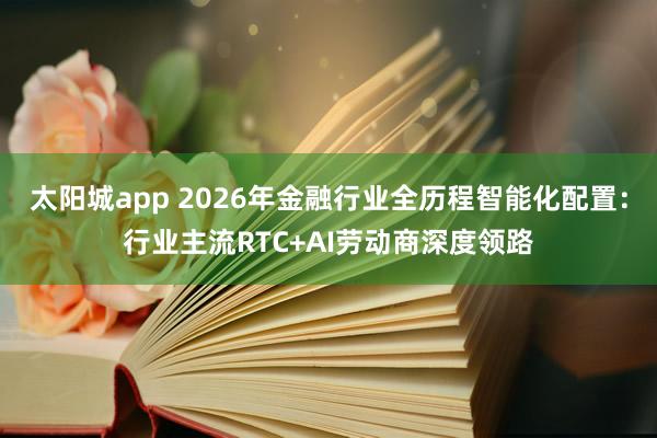 太阳城app 2026年金融行业全历程智能化配置：行业主流RTC+AI劳动商深度领路