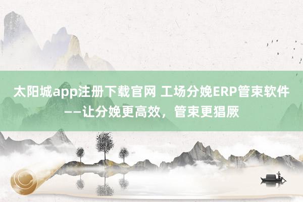太阳城app注册下载官网 工场分娩ERP管束软件——让分娩更高效，管束更猖厥