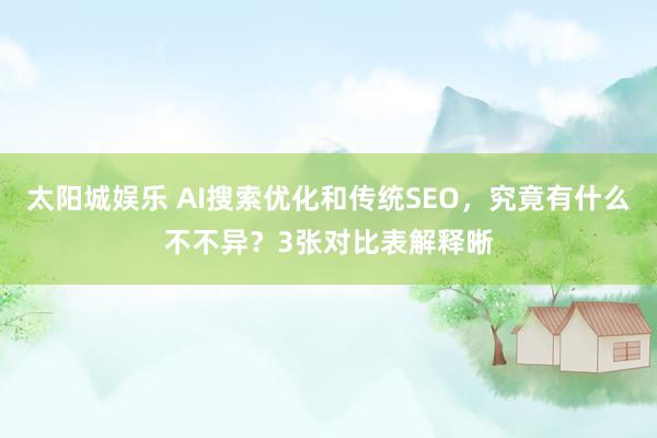 太阳城娱乐 AI搜索优化和传统SEO，究竟有什么不不异？3张对比表解释晰