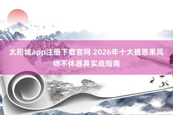 太阳城app注册下载官网 2026年十大提恶果风物不休器具实战指南