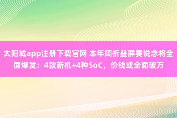 太阳城app注册下载官网 本年阔折叠屏赛说念将全面爆发：4款新机+4种SoC，价钱或全面破万
