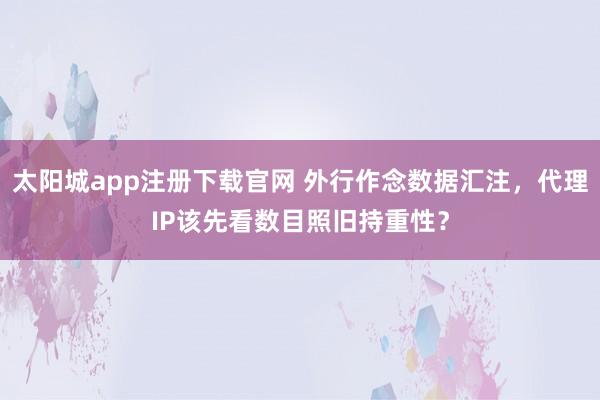 太阳城app注册下载官网 外行作念数据汇注，代理IP该先看数目照旧持重性？