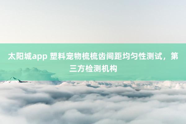 太阳城app 塑料宠物梳梳齿间距均匀性测试，第三方检测机构