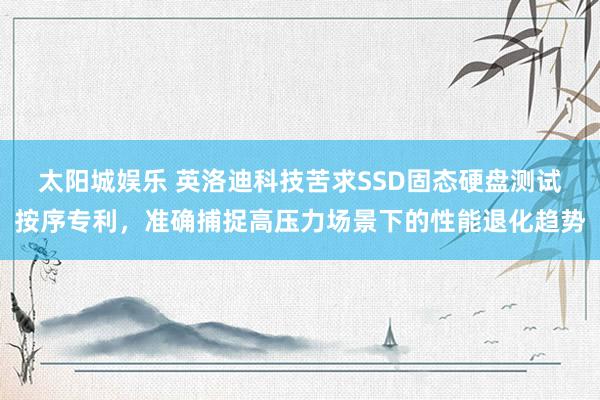 太阳城娱乐 英洛迪科技苦求SSD固态硬盘测试按序专利，准确捕捉高压力场景下的性能退化趋势