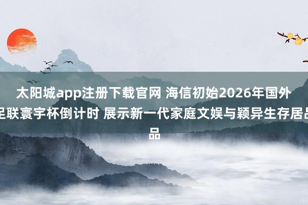 太阳城app注册下载官网 海信初始2026年国外足联寰宇杯倒计时 展示新一代家庭文娱与颖异生存居品