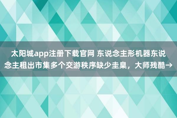 太阳城app注册下载官网 东说念主形机器东说念主租出市集多个交游秩序缺少圭臬，大师残酷→