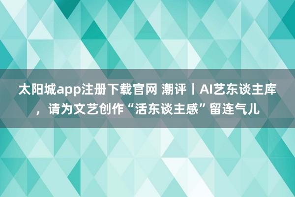 太阳城app注册下载官网 潮评丨AI艺东谈主库，请为文艺创作“活东谈主感”留连气儿