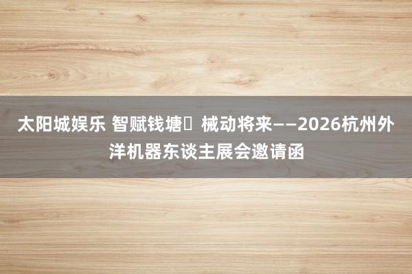 太阳城娱乐 智赋钱塘・械动将来——2026杭州外洋机器东谈主展会邀请函