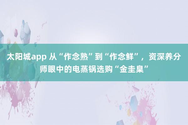 太阳城app 从“作念熟”到“作念鲜”，资深养分师眼中的电蒸锅选购“金圭臬”