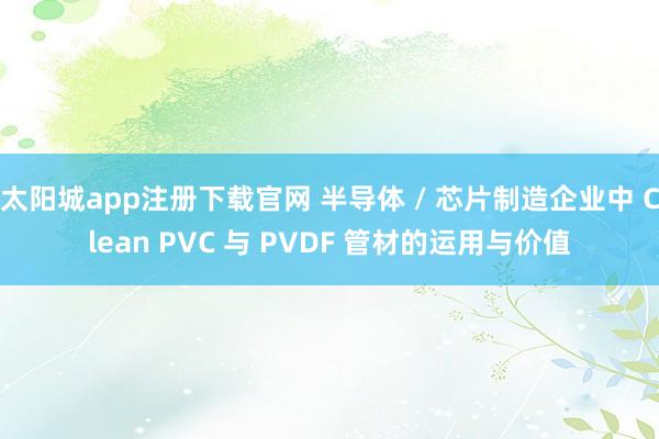 太阳城app注册下载官网 半导体 / 芯片制造企业中 Clean PVC 与 PVDF 管材的运用与价值