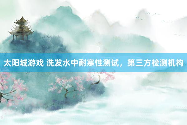太阳城游戏 洗发水中耐寒性测试，第三方检测机构