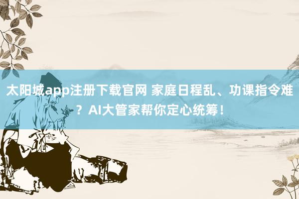 太阳城app注册下载官网 家庭日程乱、功课指令难？AI大管家帮你定心统筹！