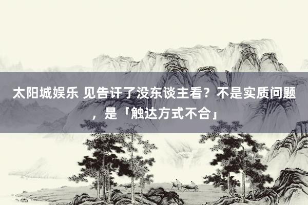 太阳城娱乐 见告讦了没东谈主看？不是实质问题，是「触达方式不合」