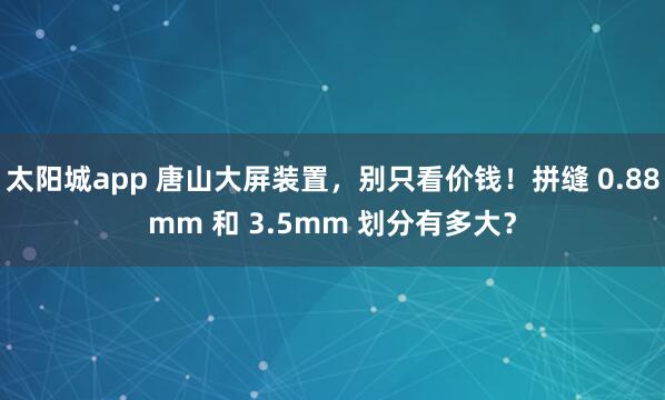 太阳城app 唐山大屏装置，别只看价钱！拼缝 0.88mm 和 3.5mm 划分有多大？