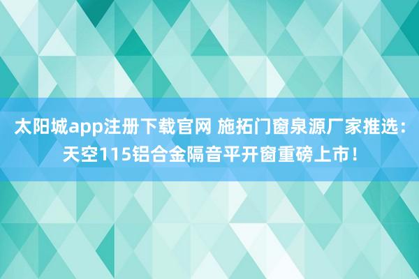 太阳城app注册下载官网 施拓门窗泉源厂家推选：天空115铝合金隔音平开窗重磅上市！