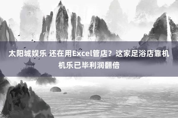 太阳城娱乐 还在用Excel管店？这家足浴店靠机机乐已毕利润翻倍