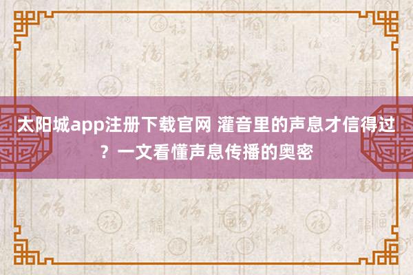 太阳城app注册下载官网 灌音里的声息才信得过？一文看懂声息传播的奥密