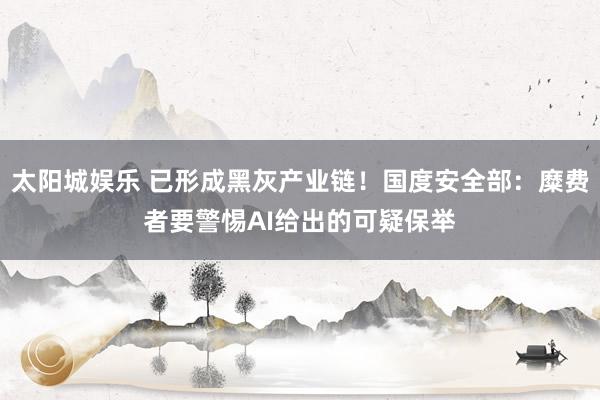 太阳城娱乐 已形成黑灰产业链！国度安全部：糜费者要警惕AI给出的可疑保举
