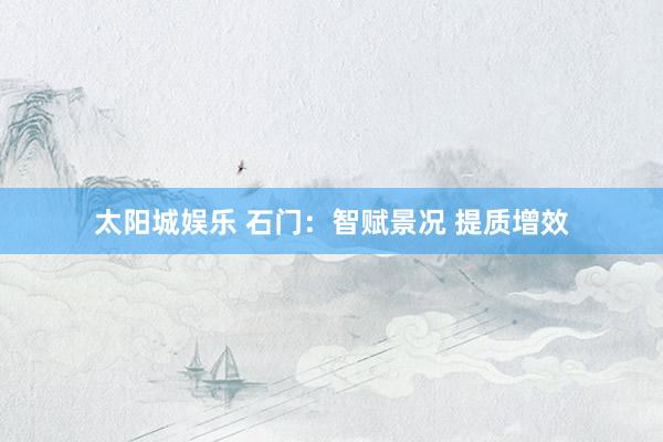 太阳城娱乐 石门：智赋景况 提质增效