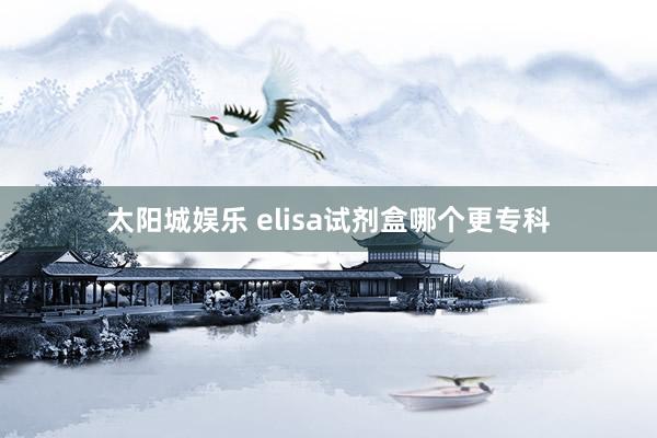 太阳城娱乐 elisa试剂盒哪个更专科