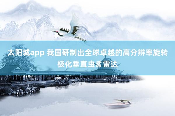 太阳城app 我国研制出全球卓越的高分辨率旋转极化垂直虫豸雷达
