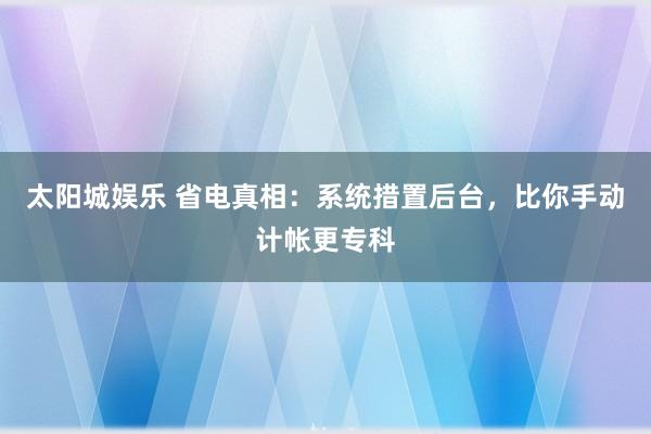 太阳城娱乐 省电真相：系统措置后台，比你手动计帐更专科