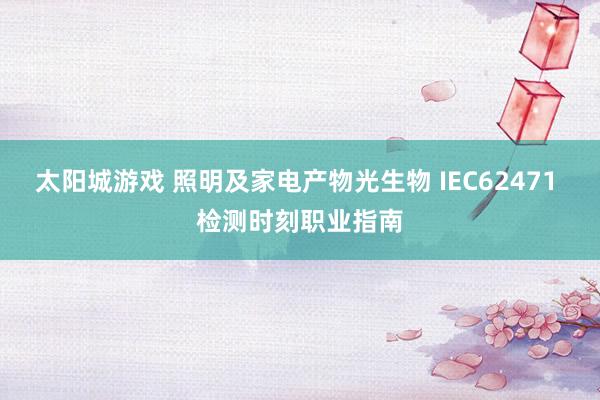 太阳城游戏 照明及家电产物光生物 IEC62471 检测时刻职业指南