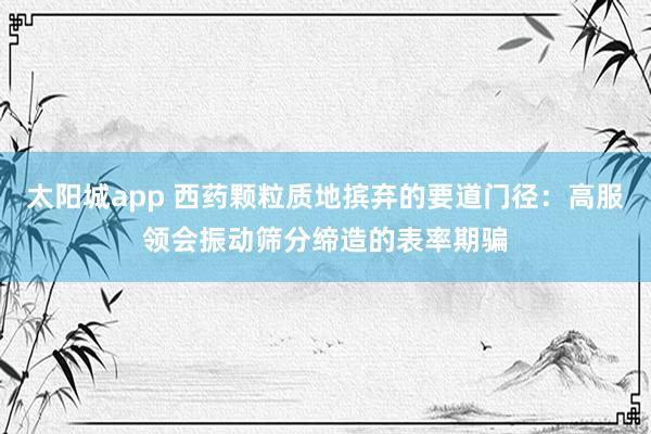 太阳城app 西药颗粒质地摈弃的要道门径：高服领会振动筛分缔造的表率期骗